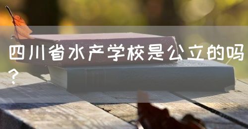 四川省水產(chǎn)學(xué)校是公立的嗎？(圖1)