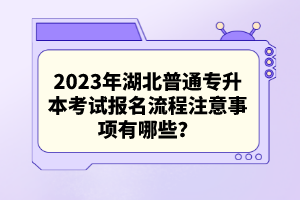 2023年湖北普通專升本考試報名流程注意事項有哪些？
