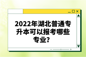 2022年湖北普通專升本可以報考哪些專業(yè)？