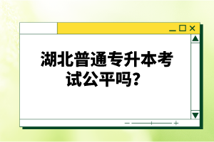 湖北普通專升本考試公平嗎？