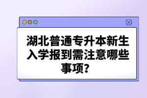 湖北普通專升本新生入學(xué)報(bào)到需注意哪些事項(xiàng)？