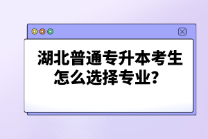 湖北普通專升本考生怎么選擇專業(yè)？