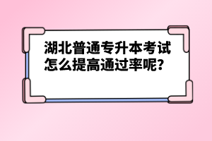 湖北普通專升本考試怎么提高通過率呢？