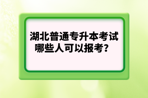 湖北普通專升本考試哪些人可以報考？