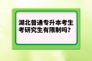 湖北普通專(zhuān)升本考生考研究生有限制嗎？