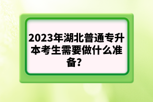 2023年湖北普通專(zhuān)升本考生需要做什么準(zhǔn)備？