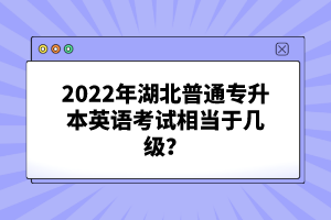 2022年湖北普通專升本英語(yǔ)考試相當(dāng)于幾級(jí)？