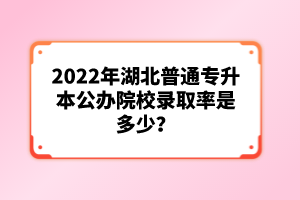 2022年湖北普通專升本公辦院校錄取率是多少？