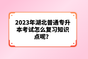 2023年湖北普通專升本考試怎么復(fù)習(xí)知識點(diǎn)呢？