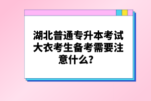 湖北普通專升本考試大衣考生備考需要注意什么？