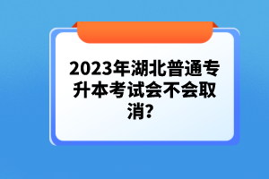 2023年湖北普通專升本考試會(huì)不會(huì)取消？