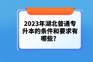 2023年湖北普通專升本的條件和要求有哪些？