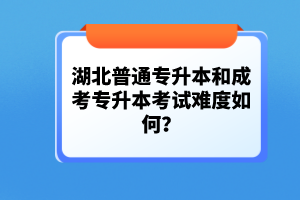 湖北普通專升本和成考專升本考試難度如何？