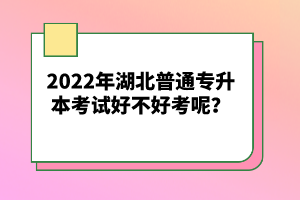 2022年湖北普通專升本考試好不好考呢？