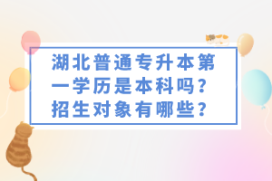 湖北普通專(zhuān)升本第一學(xué)歷是本科嗎？招生對(duì)象有哪些？
