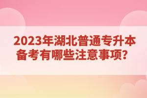 2023年湖北普通專升本備考有哪些注意事項？