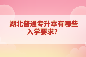 湖北普通專(zhuān)升本有哪些入學(xué)要求？