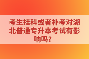 考生掛科或者補考對湖北普通專升本考試有影響嗎？