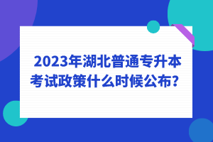 2023年湖北普通專升本考試政策什么時候公布？