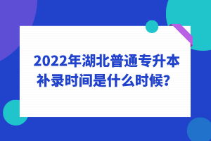 2022年湖北普通專升本補(bǔ)錄時(shí)間是什么時(shí)候？