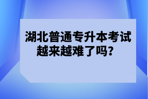 湖北普通專升本考試越來越難了嗎？