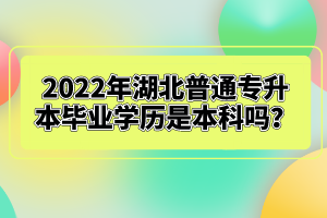 2022年湖北普通專(zhuān)升本畢業(yè)學(xué)歷是本科嗎？