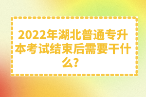 2022年湖北普通專升本考試結(jié)束后需要干什么？