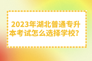 2023年湖北普通專升本考試怎么選擇學校？