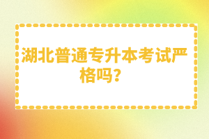 湖北普通專升本考試嚴(yán)格嗎？