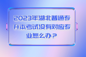 2023年湖北普通專升本考試沒有對(duì)應(yīng)專業(yè)怎么辦？