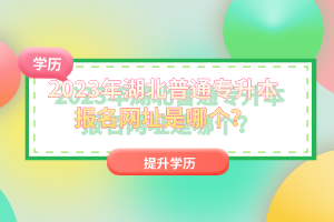 2023年湖北普通專升本報名網(wǎng)址是哪個？
