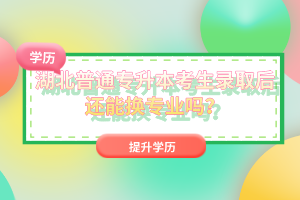 湖北普通專升本考生錄取后還能換專業(yè)嗎？