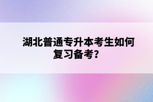 湖北普通專升本考生如何復(fù)習(xí)備考？