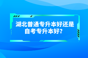 湖北普通專升本好還是自考專升本好？