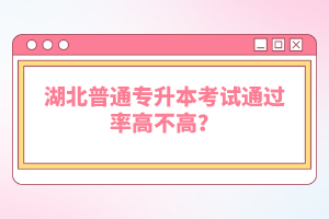 湖北普通專升本考試通過率高不高？