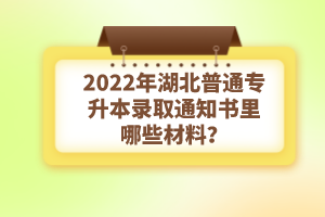2022年湖北普通專升本錄取通知書理由哪些材料？注意事項有哪些？