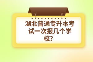 湖北普通專升本考試一次報幾個學校？
