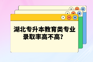 湖北專升本教育類專業(yè)錄取率高不高？競爭壓力大嗎？