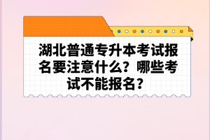 湖北普通專升本考試報名要注意什么？哪些考試不能報名？