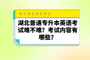湖北普通專升本英語考試難不難？考試內(nèi)容有哪些？