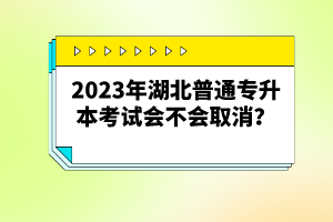 2023年湖北普通專(zhuān)升本考試會(huì)不會(huì)取消？