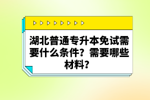 湖北普通專升本免試需要什么條件？需要哪些材料？