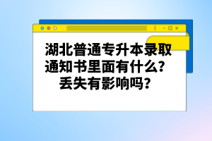 湖北普通專升本錄取通知書里面有什么？丟失有影響嗎？