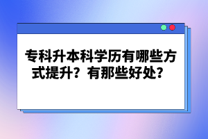 專科升本科學歷有哪些方式提升？有那些好處？