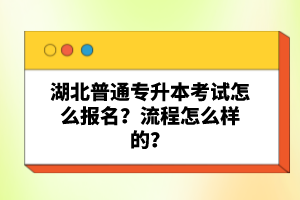 湖北普通專升本考試怎么報(bào)名？流程怎么樣的？