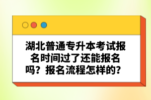 湖北普通專升本考試報(bào)名時(shí)間過了還能報(bào)名嗎？報(bào)名流程怎樣的？