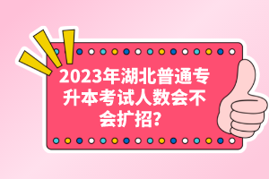2023年湖北普通專(zhuān)升本考試人數(shù)會(huì)不會(huì)擴(kuò)招？