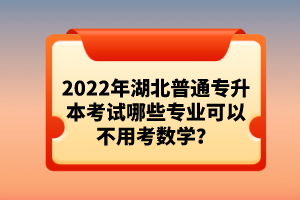 2022年湖北普通專升本考試哪些專業(yè)可以不用考數(shù)學(xué)？
