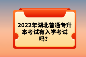 2022年湖北普通專(zhuān)升本考試有入學(xué)考試嗎？