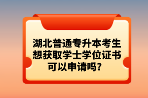 湖北普通專升本考生想獲取學士學位證書可以申請嗎？